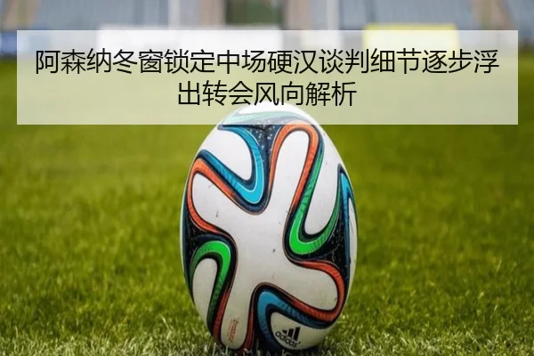 阿森纳冬窗锁定中场硬汉谈判细节逐步浮出转会风向解析